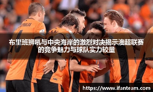 布里班狮吼与中央海岸的激烈对决揭示澳超联赛的竞争魅力与球队实力较量