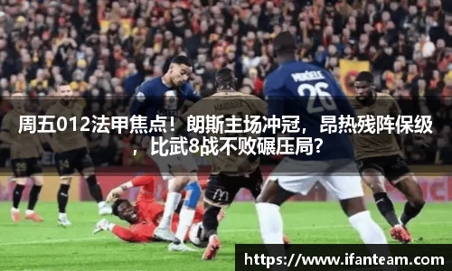 周五012法甲焦点！朗斯主场冲冠，昂热残阵保级，比武8战不败碾压局？