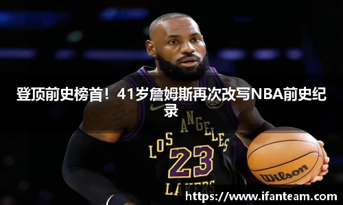 登顶前史榜首！41岁詹姆斯再次改写NBA前史纪录